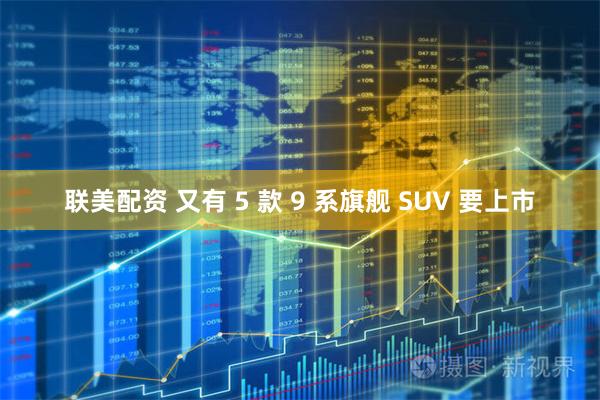 联美配资 又有 5 款 9 系旗舰 SUV 要上市