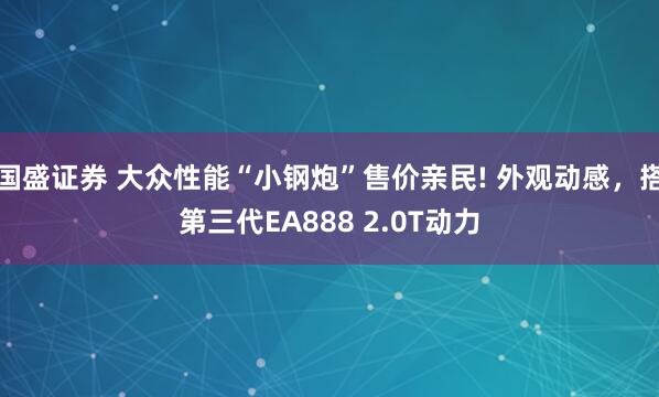 国盛证券 大众性能“小钢炮”售价亲民! 外观动感，搭第三代EA888 2.0T动力