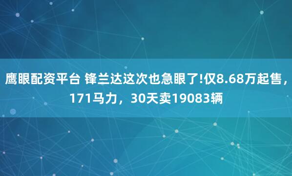 鹰眼配资平台 锋兰达这次也急眼了!仅8.68万起售，171马力，30天卖19083辆