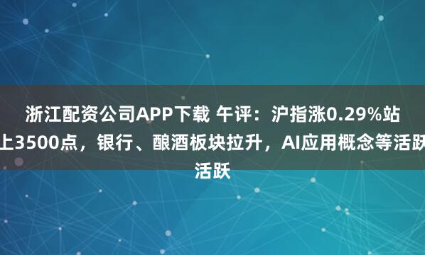 浙江配资公司APP下载 午评：沪指涨0.29%站上3500点，银行、酿酒板块拉升，AI应用概念等活跃