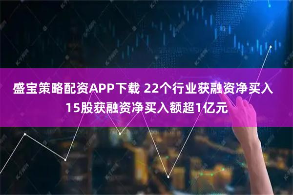盛宝策略配资APP下载 22个行业获融资净买入  15股获融资净买入额超1亿元