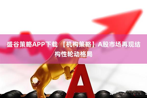 盛谷策略APP下载 【机构策略】A股市场再现结构性轮动格局