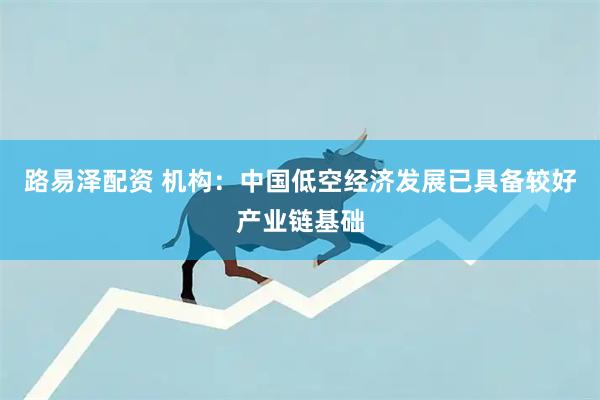 路易泽配资 机构：中国低空经济发展已具备较好产业链基础