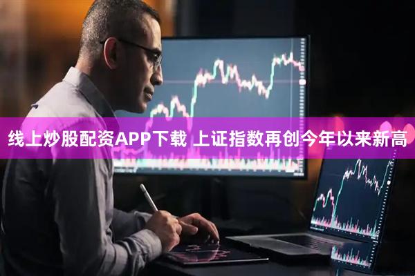 线上炒股配资APP下载 上证指数再创今年以来新高
