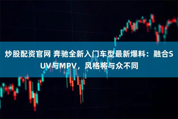 炒股配资官网 奔驰全新入门车型最新爆料：融合SUV与MPV，风格将与众不同