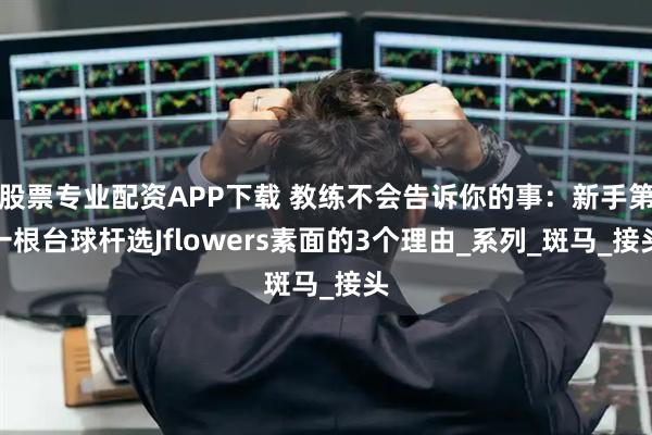股票专业配资APP下载 教练不会告诉你的事：新手第一根台球杆选Jflowers素面的3个理由_系列_斑马_接头