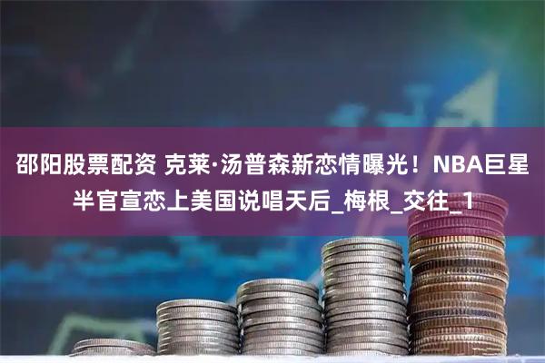 邵阳股票配资 克莱·汤普森新恋情曝光！NBA巨星半官宣恋上美国说唱天后_梅根_交往_1