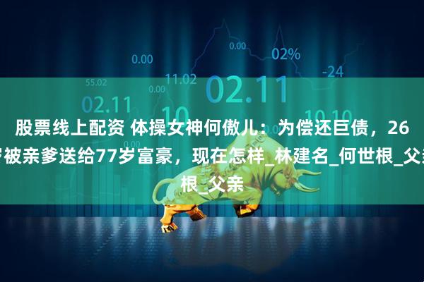 股票线上配资 体操女神何傲儿：为偿还巨债，26岁被亲爹送给77岁富豪，现在怎样_林建名_何世根_父亲