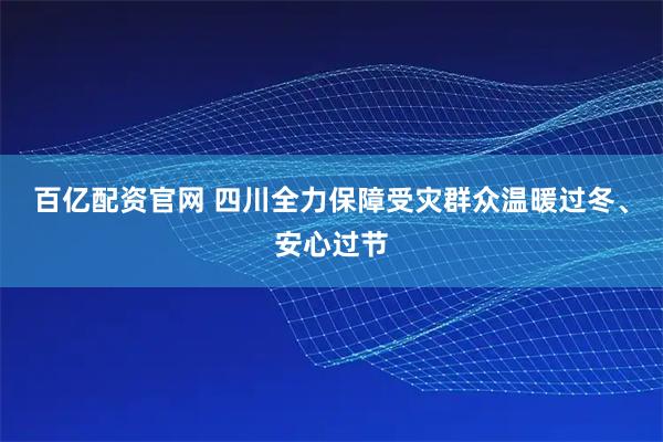 百亿配资官网 四川全力保障受灾群众温暖过冬、安心过节