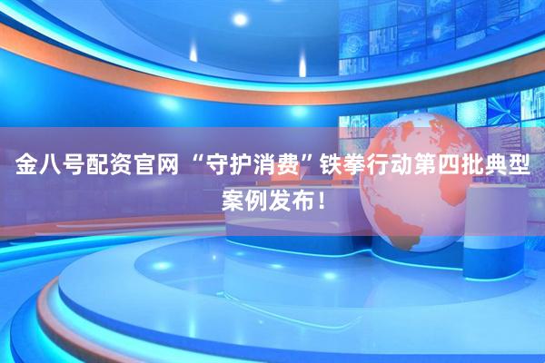 金八号配资官网 “守护消费”铁拳行动第四批典型案例发布！
