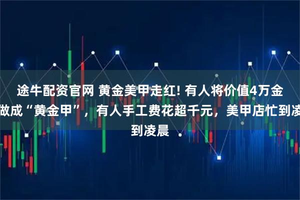 途牛配资官网 黄金美甲走红! 有人将价值4万金饰做成“黄金甲”，有人手工费花超千元，美甲店忙到凌晨