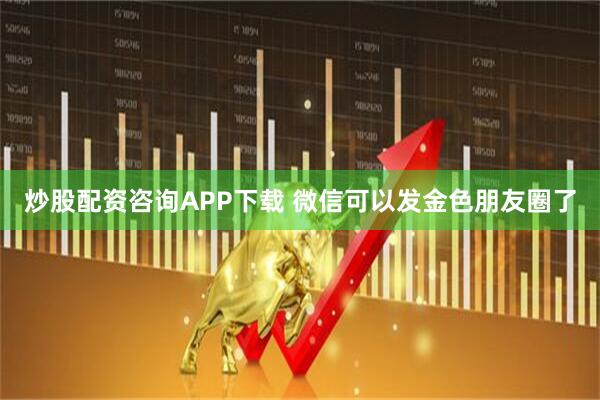炒股配资咨询APP下载 微信可以发金色朋友圈了
