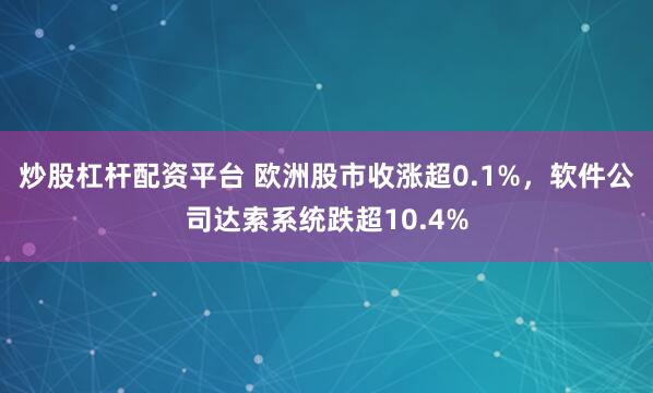 炒股杠杆配资平台 欧洲股市收涨超0.1%，软件公司达索系统跌超10.4%