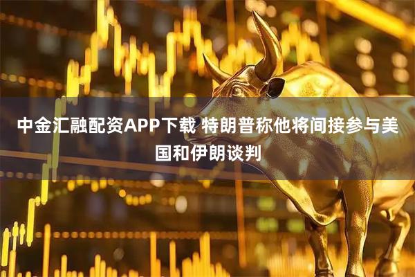 中金汇融配资APP下载 特朗普称他将间接参与美国和伊朗谈判