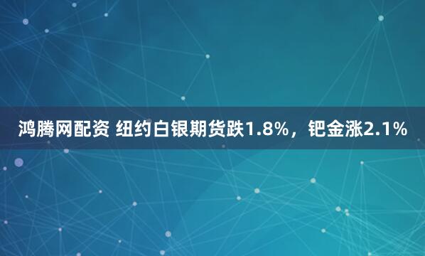 鸿腾网配资 纽约白银期货跌1.8%，钯金涨2.1%
