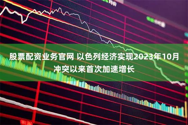 股票配资业务官网 以色列经济实现2023年10月冲突以来首次加速增长