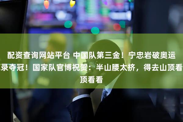 配资查询网站平台 中国队第三金！宁忠岩破奥运纪录夺冠！国家队官博祝贺：半山腰太挤，得去山顶看看