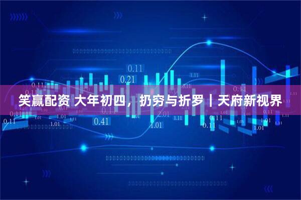 笑赢配资 大年初四，扔穷与折罗｜天府新视界