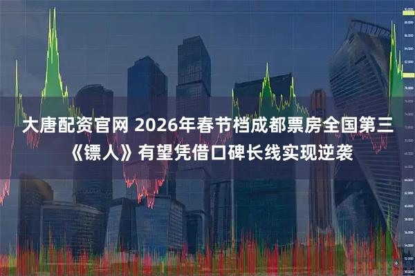 大唐配资官网 2026年春节档成都票房全国第三 《镖人》有望凭借口碑长线实现逆袭