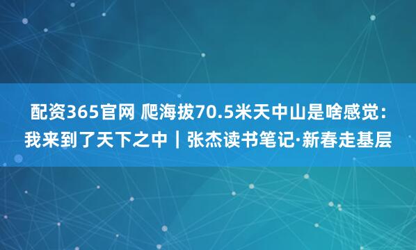 配资365官网 爬海拔70.5米天中山是啥感觉：我来到了天下之中｜张杰读书笔记·新春走基层