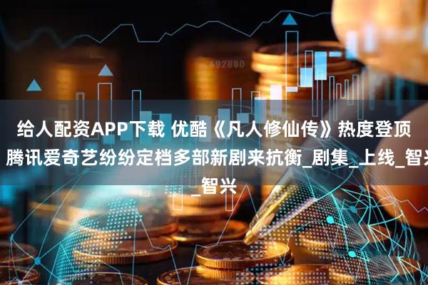 给人配资APP下载 优酷《凡人修仙传》热度登顶！腾讯爱奇艺纷纷定档多部新剧来抗衡_剧集_上线_智兴