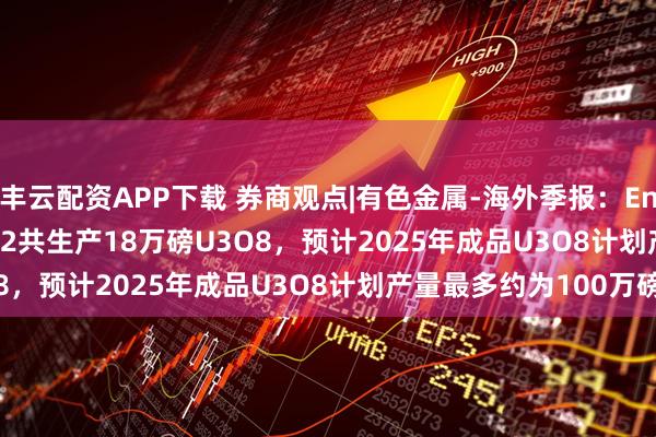丰云配资APP下载 券商观点|有色金属-海外季报：Energy fuels 2025Q2共生产18万磅U3O8，预计2025年成品U3O8计划产量最多约为100万磅