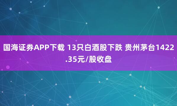 国海证券APP下载 13只白酒股下跌 贵州茅台1422.35元/股收盘