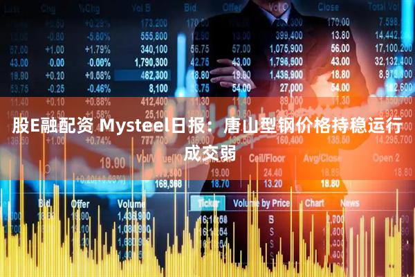 股E融配资 Mysteel日报：唐山型钢价格持稳运行 成交弱