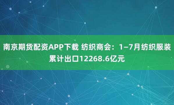 南京期货配资APP下载 纺织商会：1—7月纺织服装累计出口12268.6亿元