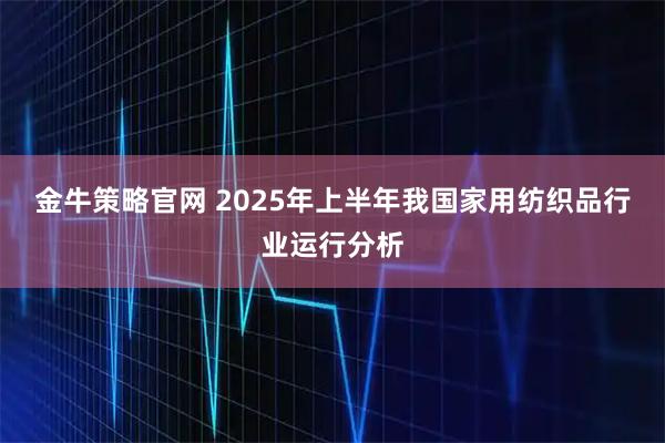 金牛策略官网 2025年上半年我国家用纺织品行业运行分析