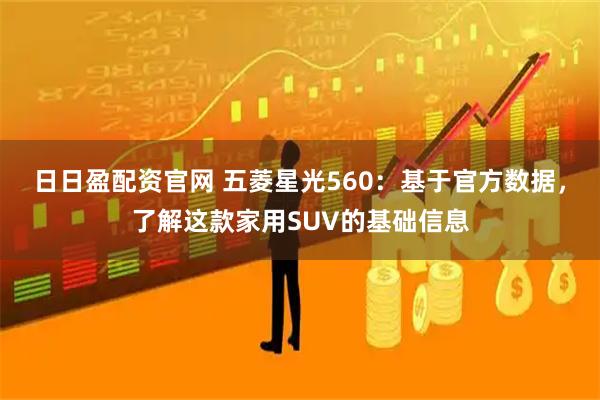 日日盈配资官网 五菱星光560：基于官方数据，了解这款家用SUV的基础信息