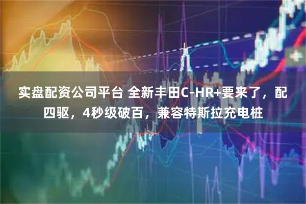 实盘配资公司平台 全新丰田C-HR+要来了，配四驱，4秒级破百，兼容特斯拉充电桩