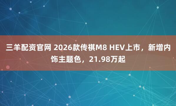 三羊配资官网 2026款传祺M8 HEV上市，新增内饰主题色，21.98万起