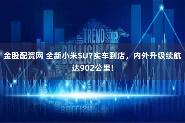 金股配资网 全新小米SU7实车到店，内外升级续航达902公里!