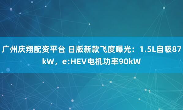 广州庆翔配资平台 日版新款飞度曝光：1.5L自吸87kW，e:HEV电机功率90kW