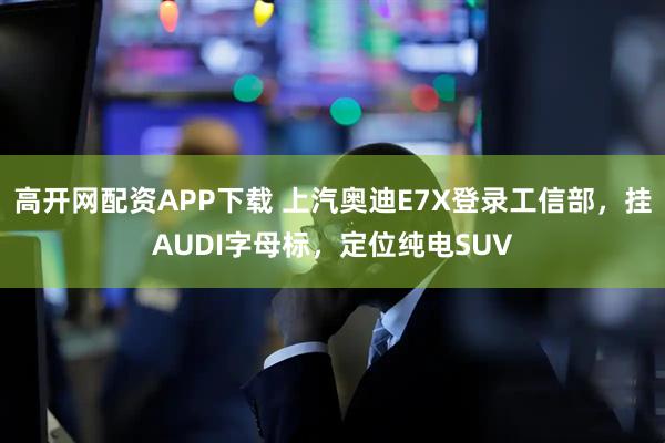 高开网配资APP下载 上汽奥迪E7X登录工信部，挂AUDI字母标，定位纯电SUV