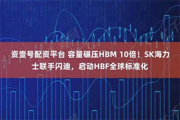 资壹号配资平台 容量碾压HBM 10倍！SK海力士联手闪迪，启动HBF全球标准化