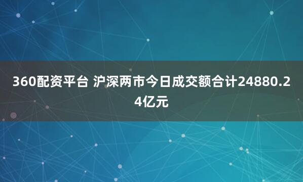 360配资平台 沪深两市今日成交额合计24880.24亿元