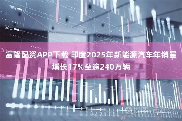 富隆配资APP下载 印度2025年新能源汽车年销量增长17%至逾240万辆