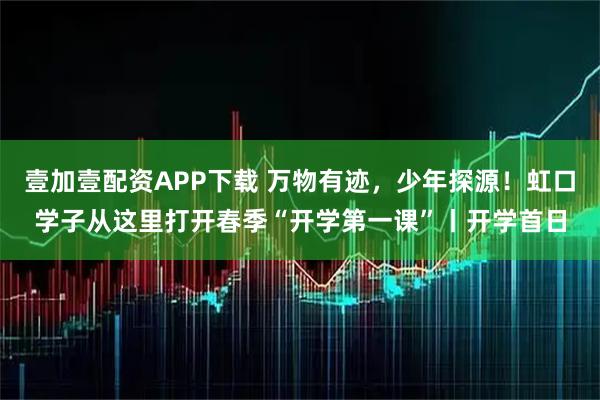 壹加壹配资APP下载 万物有迹，少年探源！虹口学子从这里打开春季“开学第一课”丨开学首日