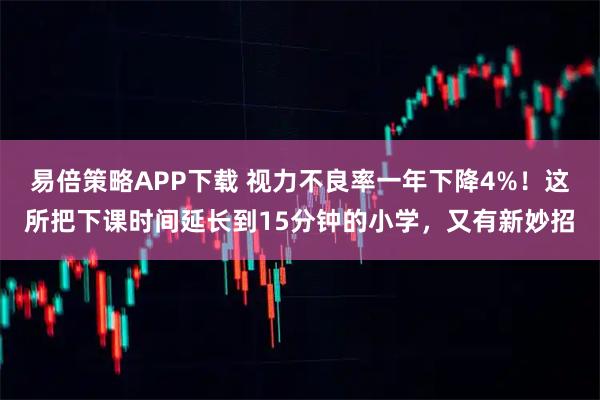 易倍策略APP下载 视力不良率一年下降4%！这所把下课时间延长到15分钟的小学，又有新妙招