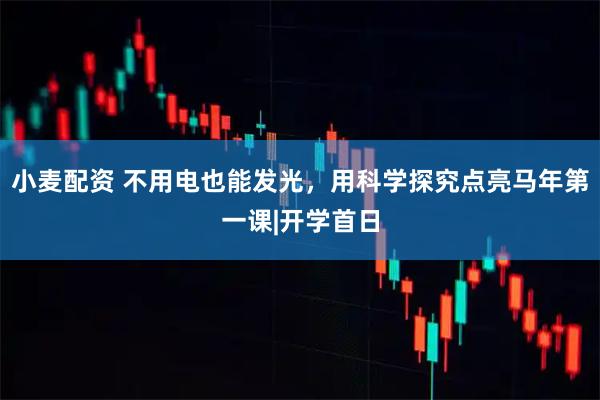 小麦配资 不用电也能发光，用科学探究点亮马年第一课|开学首日