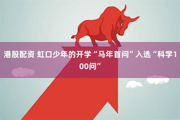 港股配资 虹口少年的开学“马年首问”入选“科学100问”