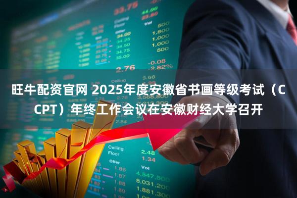 旺牛配资官网 2025年度安徽省书画等级考试（CCPT）年终工作会议在安徽财经大学召开