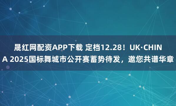 晟红网配资APP下载 定档12.28！UK·CHINA 2025国标舞城市公开赛蓄势待发，邀您共谱华章