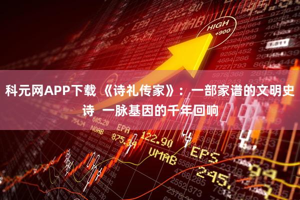 科元网APP下载 《诗礼传家》：一部家谱的文明史诗  一脉基因的千年回响