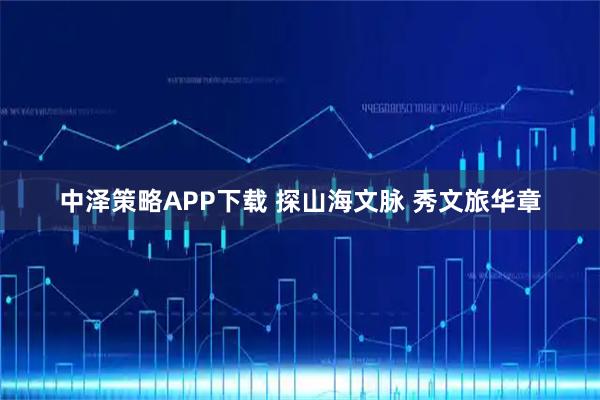中泽策略APP下载 探山海文脉 秀文旅华章