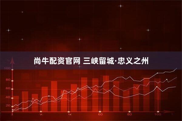 尚牛配资官网 三峡留城·忠义之州