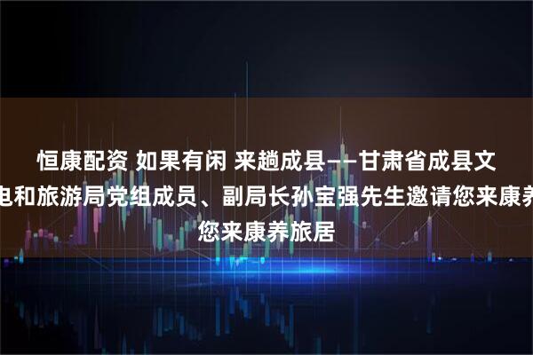 恒康配资 如果有闲 来趟成县——甘肃省成县文体广电和旅游局党组成员、副局长孙宝强先生邀请您来康养旅居