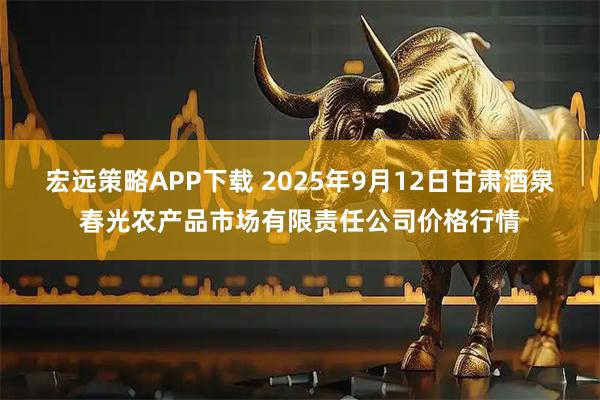 宏远策略APP下载 2025年9月12日甘肃酒泉春光农产品市场有限责任公司价格行情